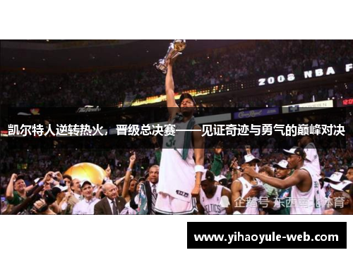 凯尔特人逆转热火，晋级总决赛——见证奇迹与勇气的巅峰对决