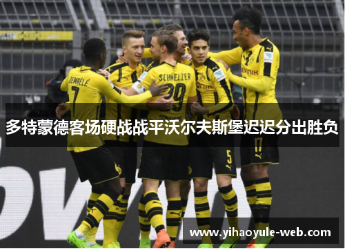 多特蒙德客场硬战战平沃尔夫斯堡迟迟分出胜负