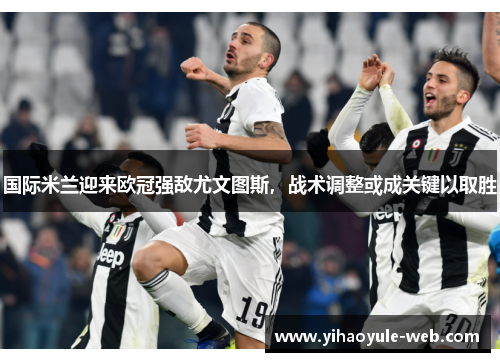 国际米兰迎来欧冠强敌尤文图斯，战术调整或成关键以取胜