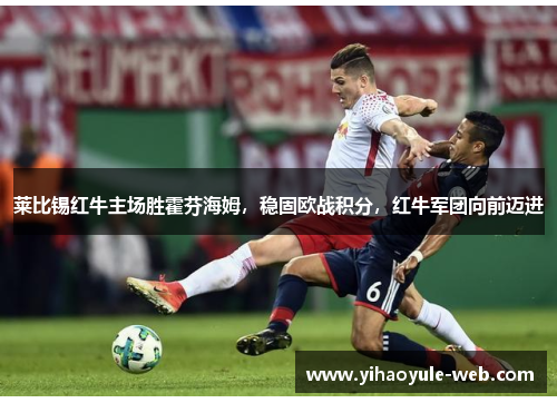 莱比锡红牛主场胜霍芬海姆，稳固欧战积分，红牛军团向前迈进