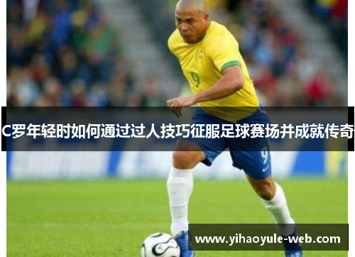 C罗年轻时如何通过过人技巧征服足球赛场并成就传奇