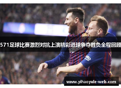 571足球比赛激烈对抗上演精彩进球争夺胜负全程回顾