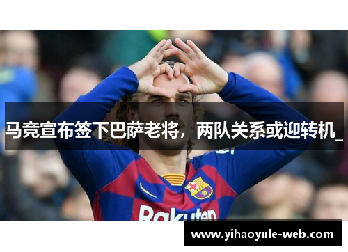 马竞宣布签下巴萨老将，两队关系或迎转机_