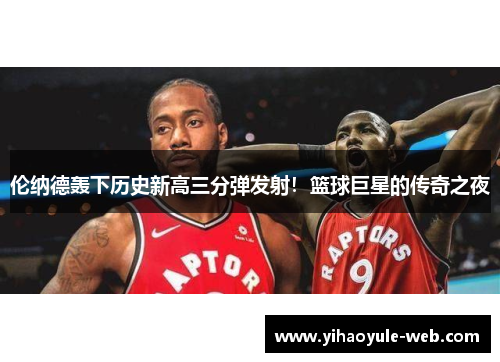 伦纳德轰下历史新高三分弹发射！篮球巨星的传奇之夜
