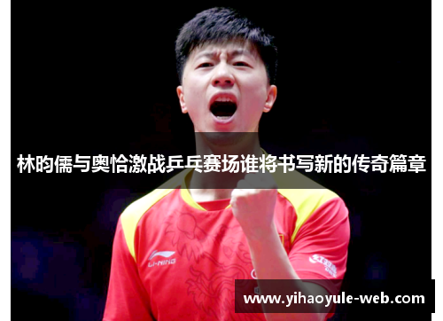 林昀儒与奥恰激战乒乓赛场谁将书写新的传奇篇章