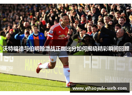 沃特福德与伯明翰激战正酣比分如何揭晓精彩瞬间回顾